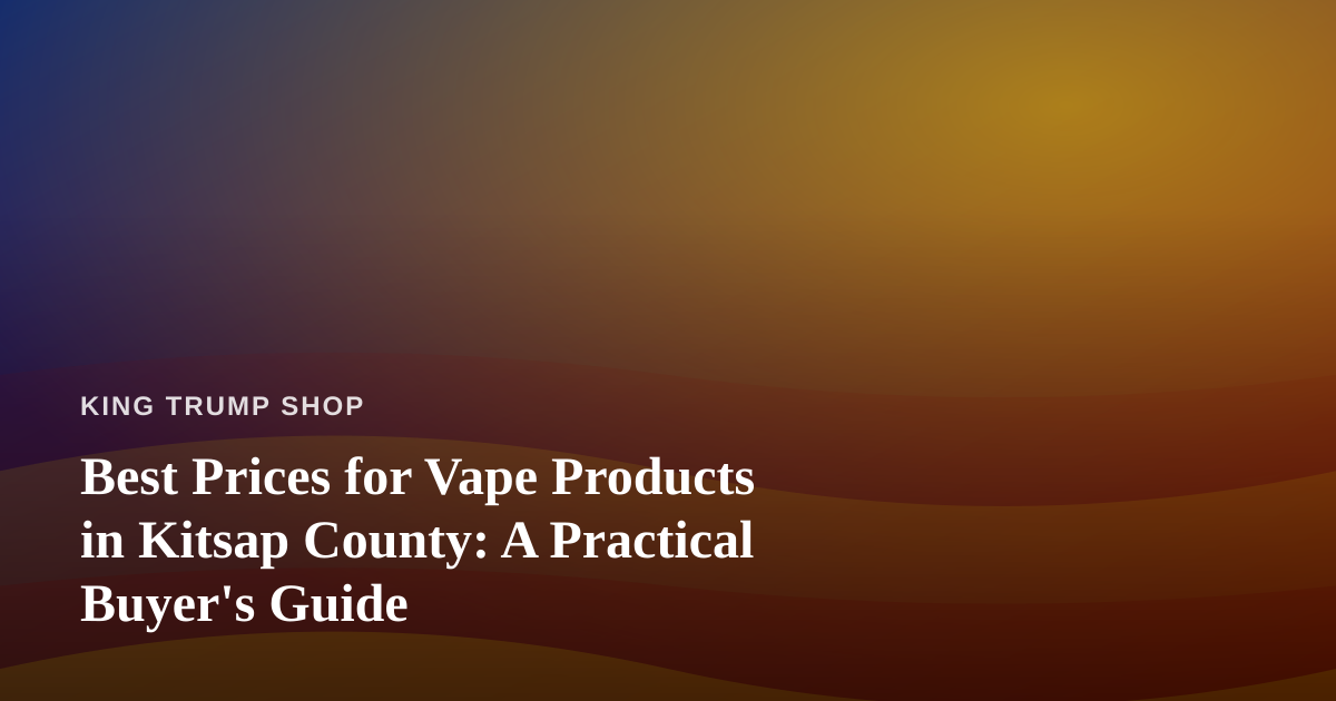 Best Prices for Vape Products in Kitsap County: A Practical Buyer’s Guide