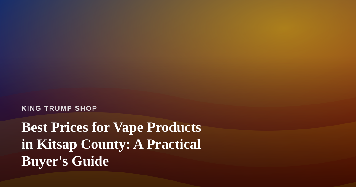 Best Prices for Vape Products in Kitsap County: A Practical Buyer’s Guide