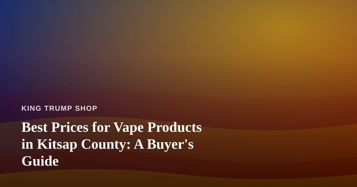 Best Prices for Vape Products in Kitsap County: A Buyer’s Guide