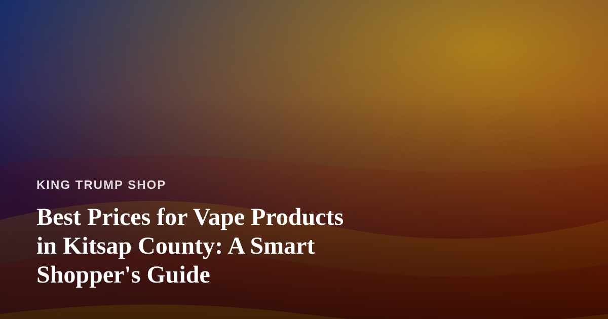 Best Prices for Vape Products in Kitsap County: A Smart Shopper’s Guide