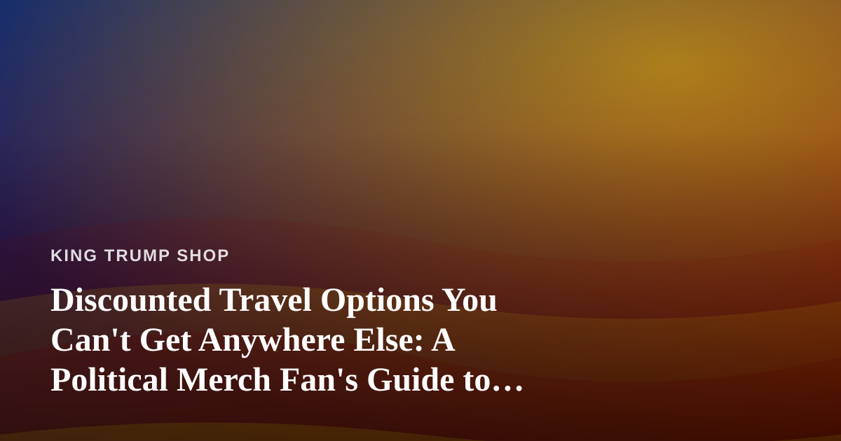 Discounted Travel Options You Can’t Get Anywhere Else: A Political Merch Fan’s Guide to Smarter Getaways
