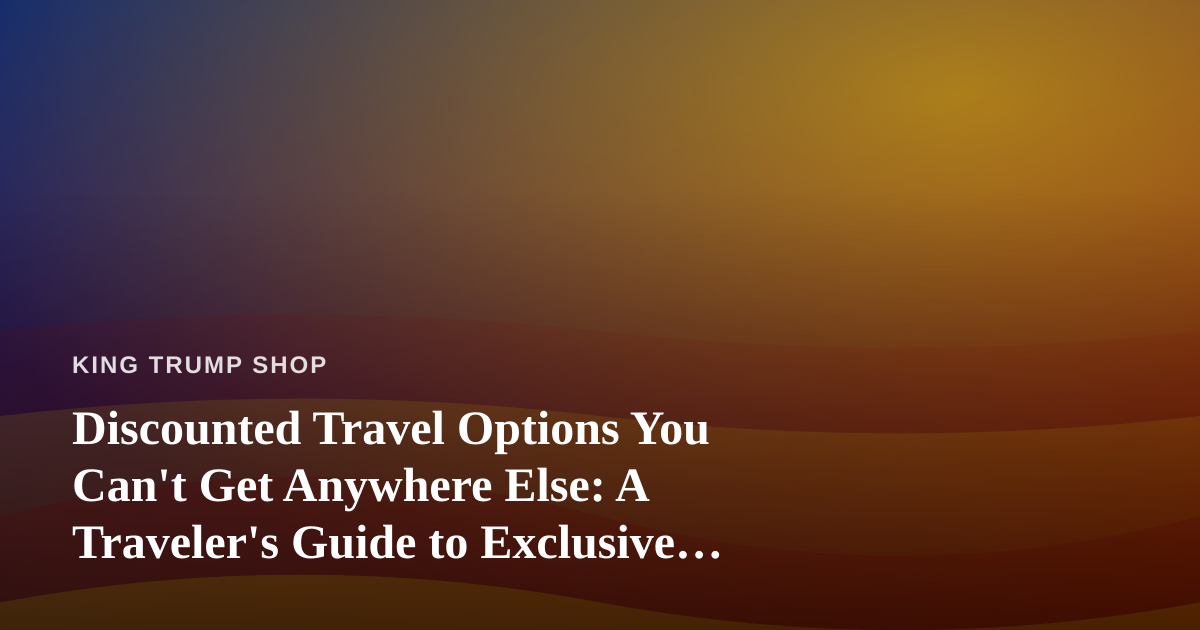 Discounted Travel Options You Can’t Get Anywhere Else: A Traveler’s Guide to Exclusive Deals