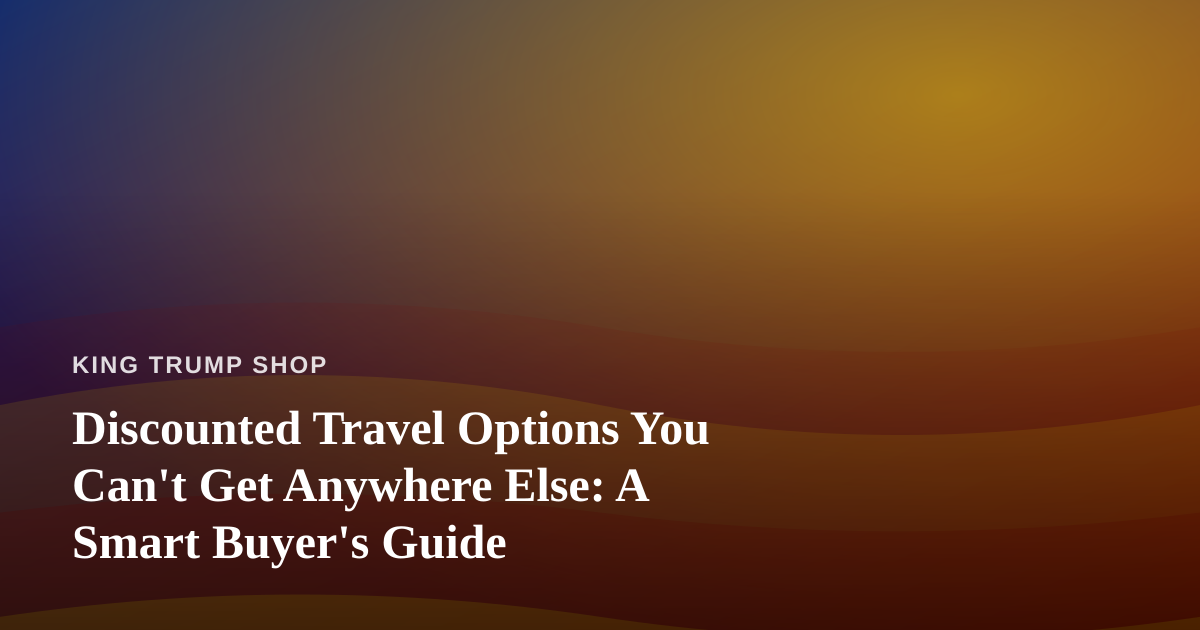 Discounted Travel Options You Can’t Get Anywhere Else: A Smart Buyer’s Guide