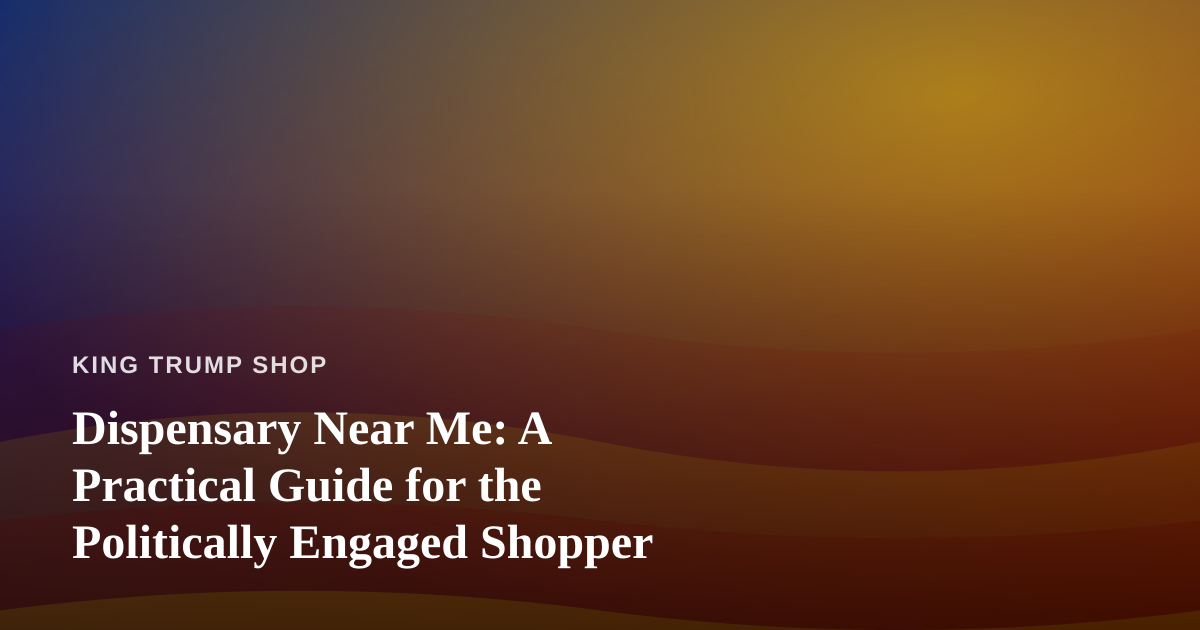 Dispensary Near Me: A Practical Guide for the Politically Engaged Shopper