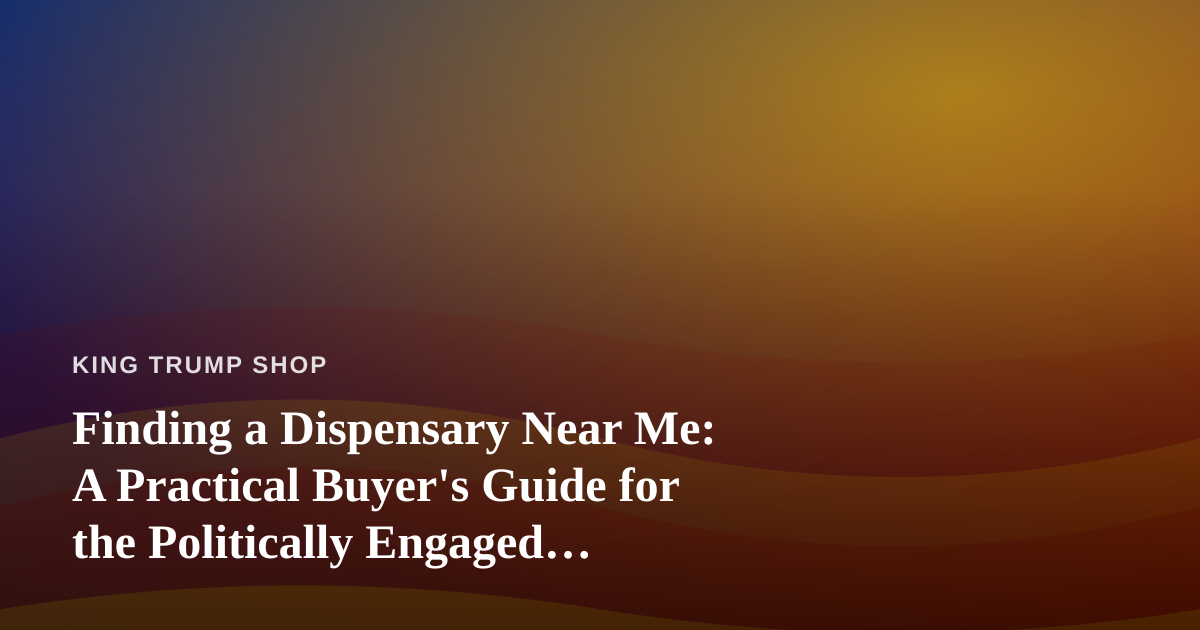 Finding a Dispensary Near Me: A Practical Buyer’s Guide for the Politically Engaged Shopper