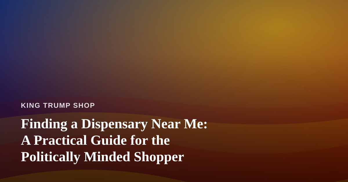 Finding a Dispensary Near Me: A Practical Guide for the Politically Minded Shopper