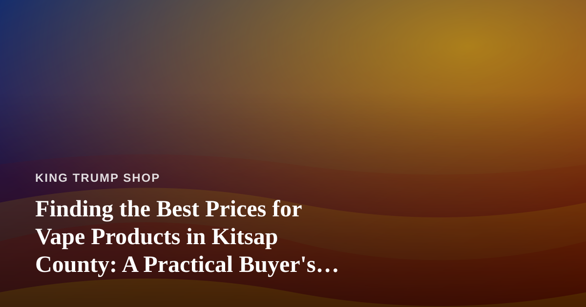Finding the Best Prices for Vape Products in Kitsap County: A Practical Buyer’s Guide