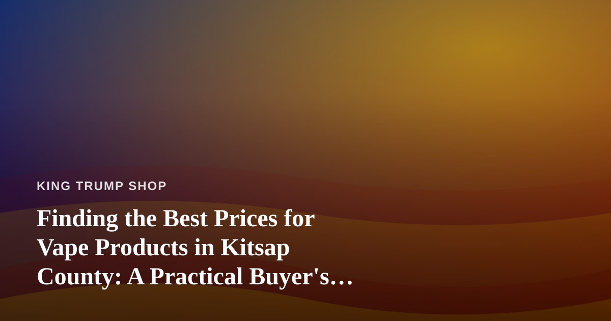 Finding the Best Prices for Vape Products in Kitsap County: A Practical Buyer’s Guide