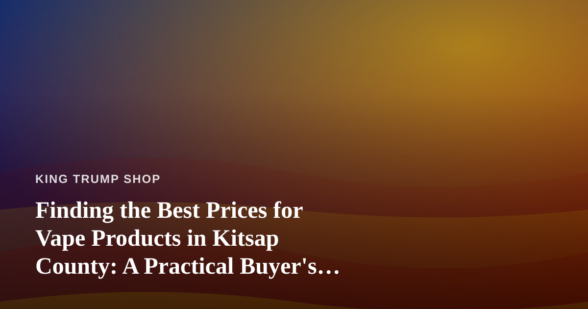 Finding the Best Prices for Vape Products in Kitsap County: A Practical Buyer’s Guide