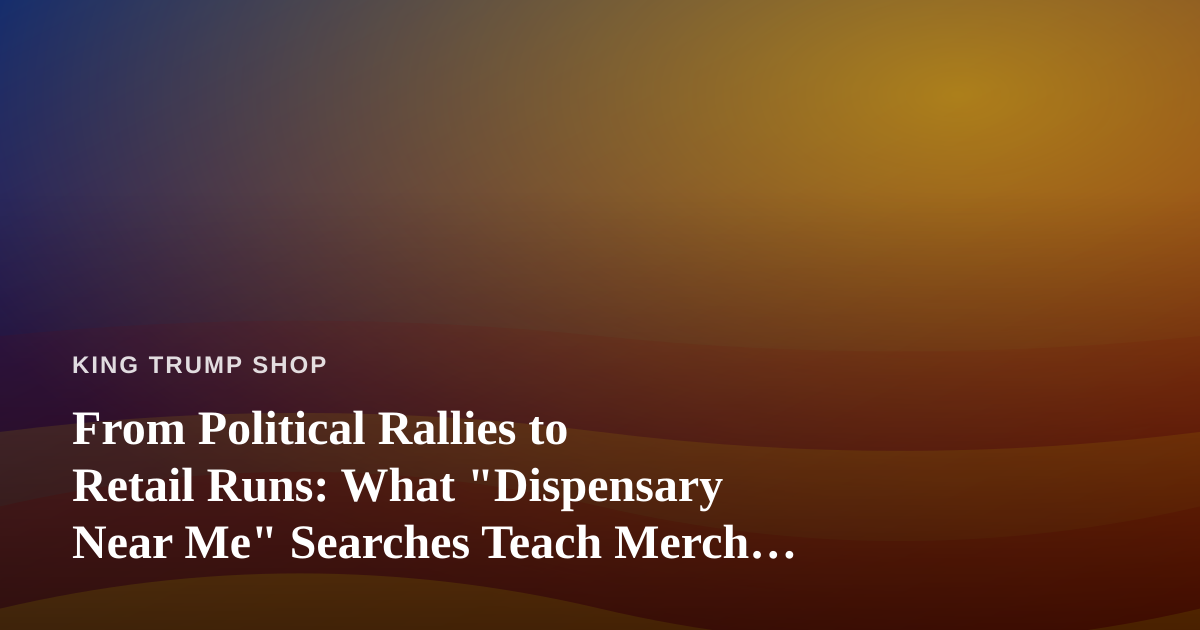 From Political Rallies to Retail Runs: What “Dispensary Near Me” Searches Teach Merch Sellers