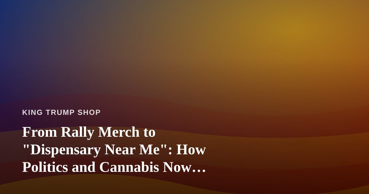 From Rally Merch to “Dispensary Near Me”: How Politics and Cannabis Now Share the Same Cart
