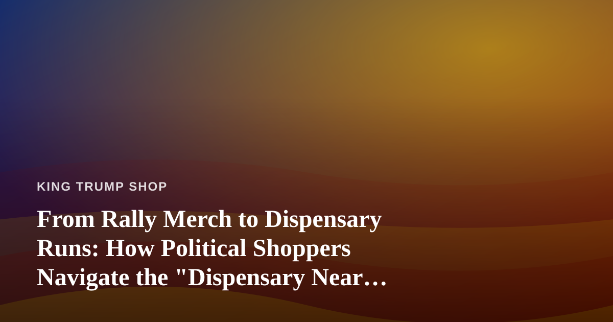 From Rally Merch to Dispensary Runs: How Political Shoppers Navigate the “Dispensary Near Me” Search
