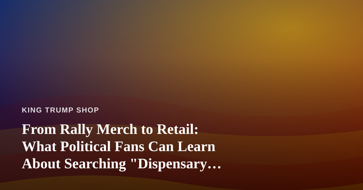 From Rally Merch to Retail: What Political Fans Can Learn About Searching “Dispensary Near Me”