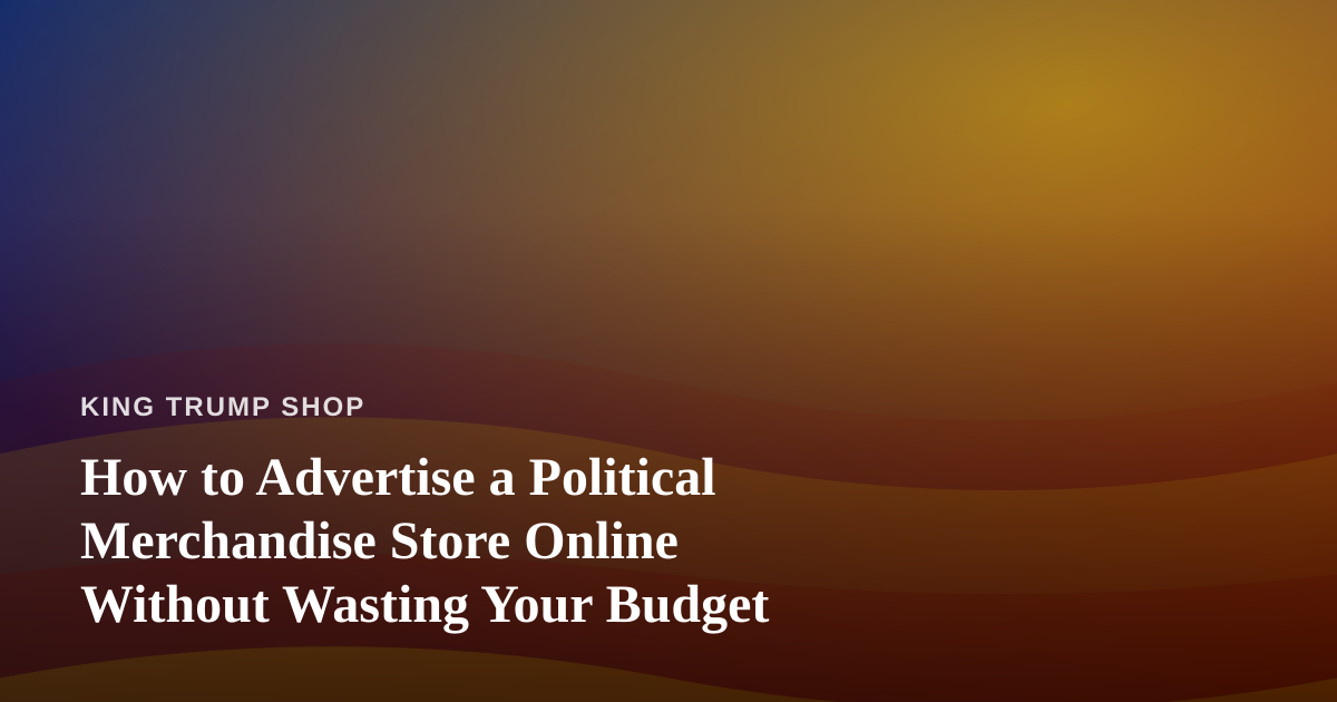 How to Advertise a Political Merchandise Store Online Without Wasting Your Budget