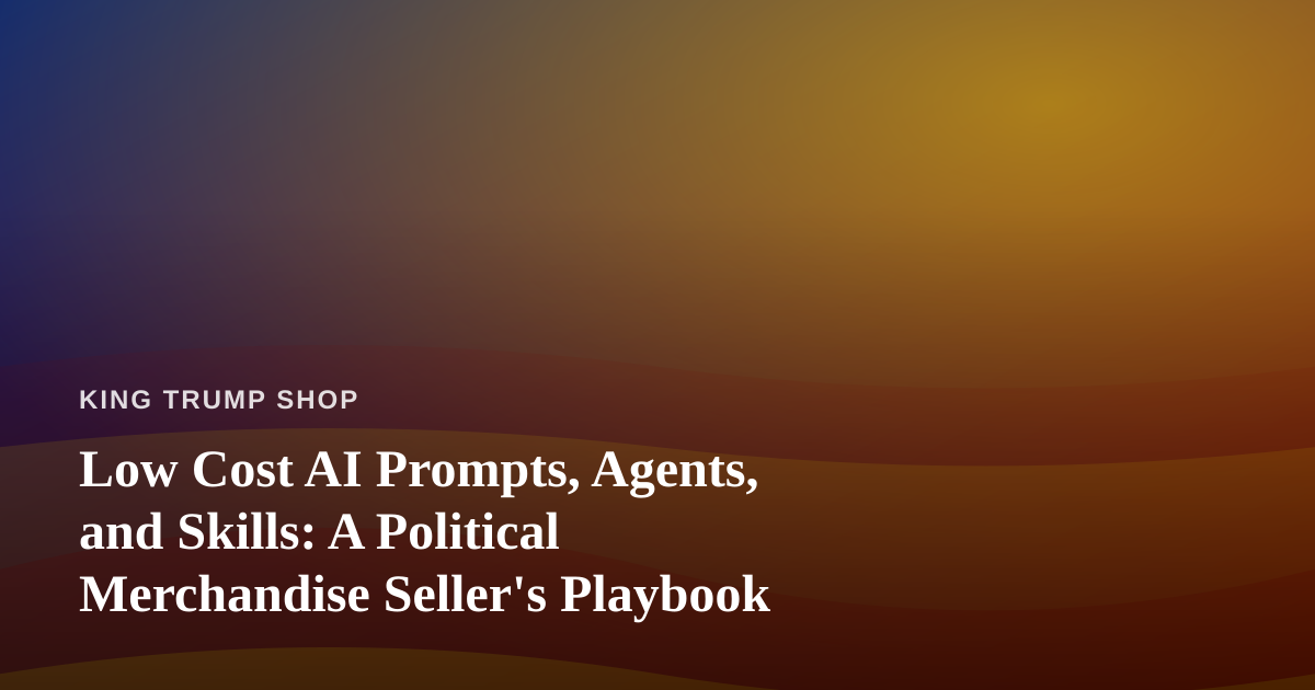 Low Cost AI Prompts, Agents, and Skills: A Political Merchandise Seller’s Playbook