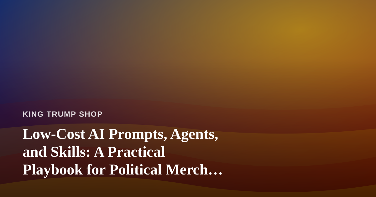 Low-Cost AI Prompts, Agents, and Skills: A Practical Playbook for Political Merch Sellers