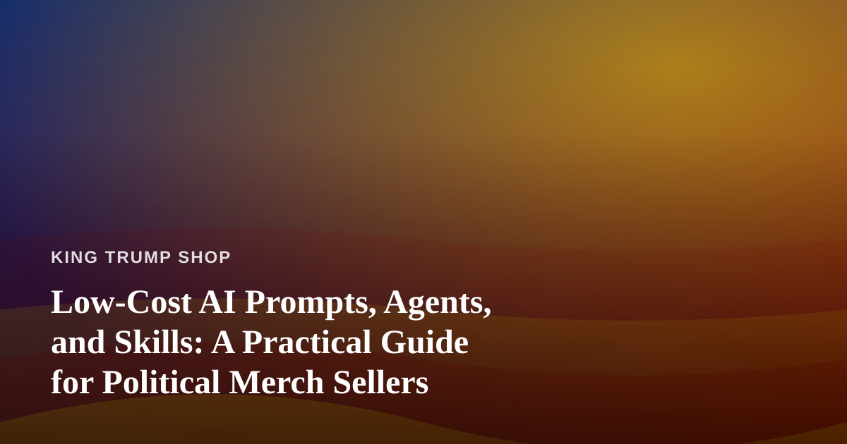 Low-Cost AI Prompts, Agents, and Skills: A Practical Guide for Political Merch Sellers