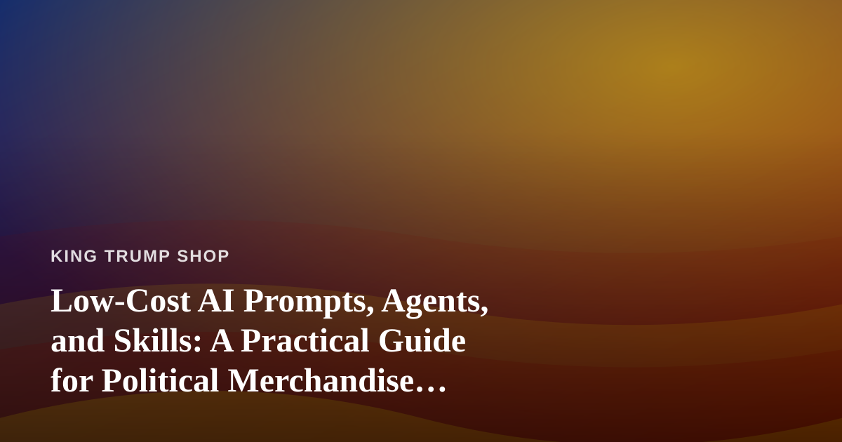 Low-Cost AI Prompts, Agents, and Skills: A Practical Guide for Political Merchandise Sellers