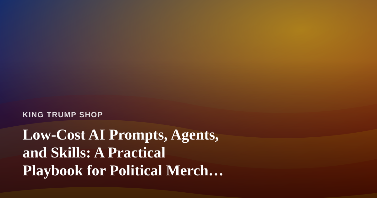 Low-Cost AI Prompts, Agents, and Skills: A Practical Playbook for Political Merch Sellers