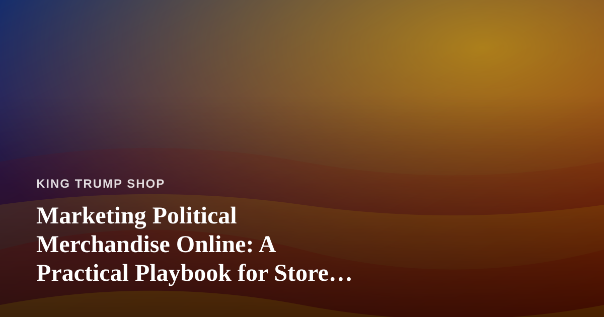 Marketing Political Merchandise Online: A Practical Playbook for Store Owners