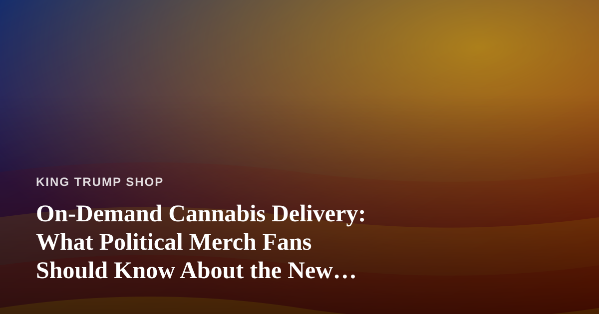 On-Demand Cannabis Delivery: What Political Merch Fans Should Know About the New Convenience Economy
