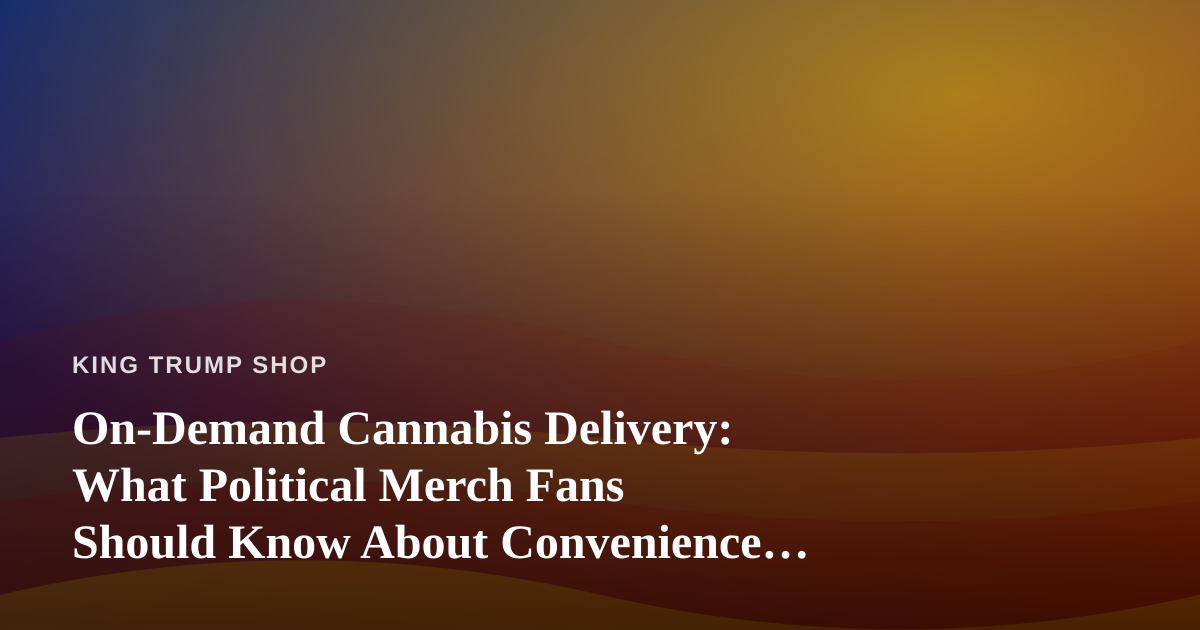 On-Demand Cannabis Delivery: What Political Merch Fans Should Know About Convenience Culture