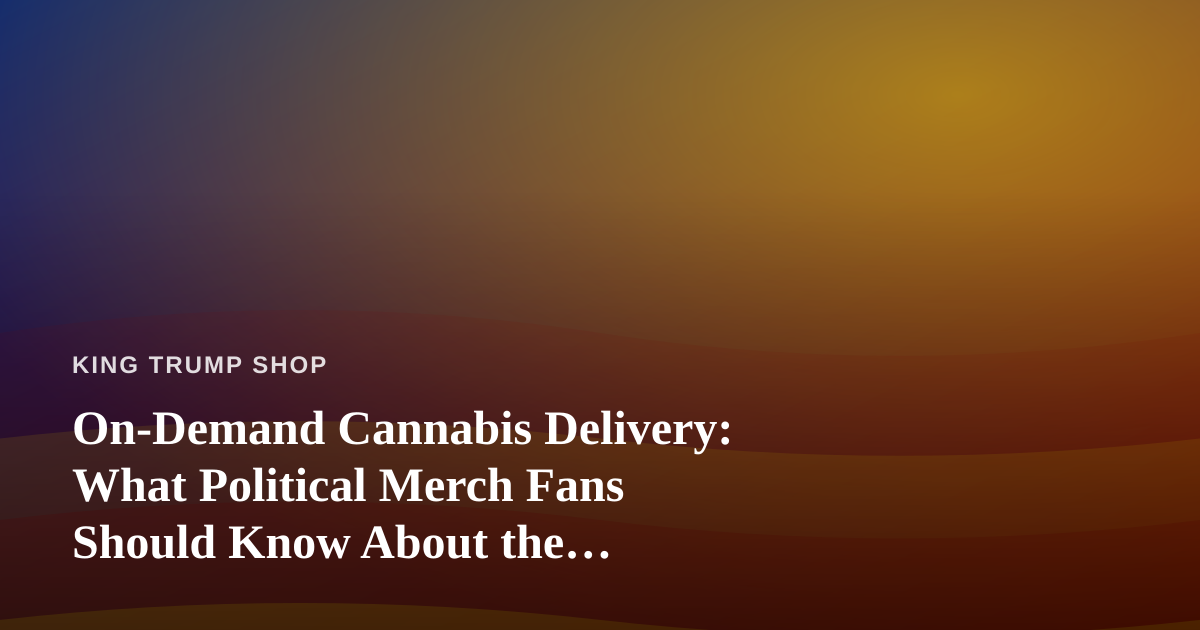 On-Demand Cannabis Delivery: What Political Merch Fans Should Know About the Convenience Economy