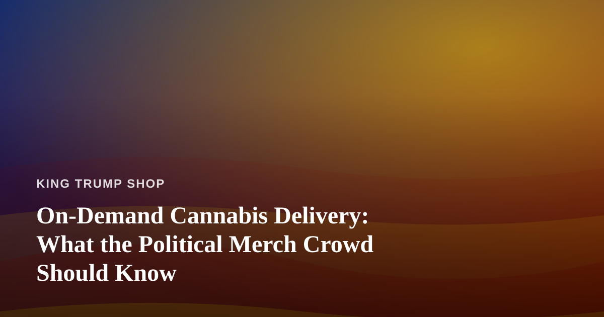 On-Demand Cannabis Delivery: What the Political Merch Crowd Should Know