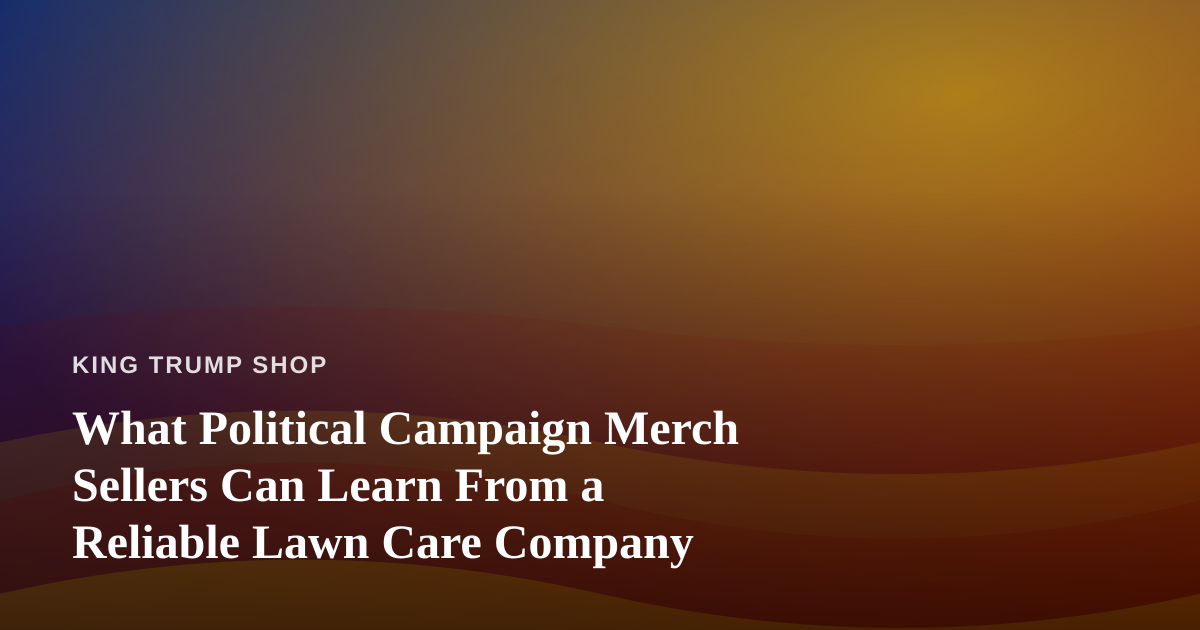 What Political Campaign Merch Sellers Can Learn From a Reliable Lawn Care Company