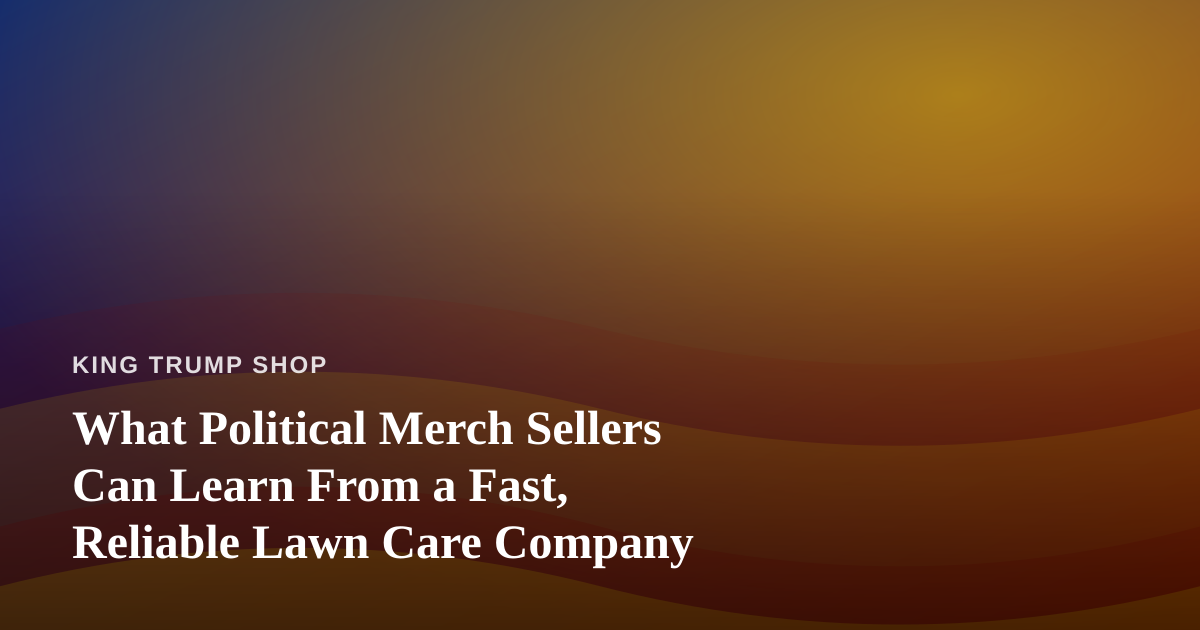 What Political Merch Sellers Can Learn From a Fast, Reliable Lawn Care Company