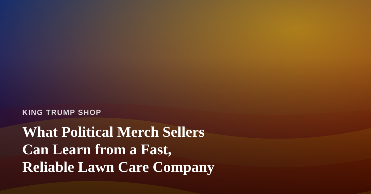 What Political Merch Sellers Can Learn from a Fast, Reliable Lawn Care Company