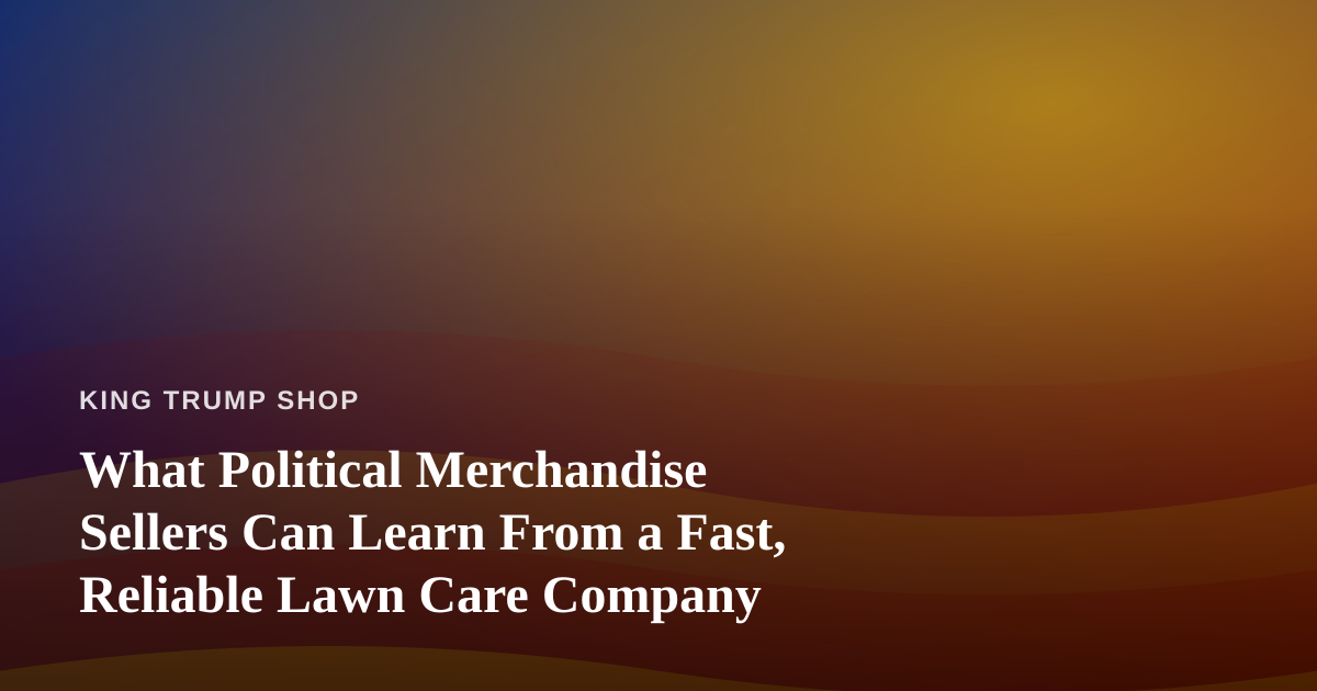 What Political Merchandise Sellers Can Learn From a Fast, Reliable Lawn Care Company