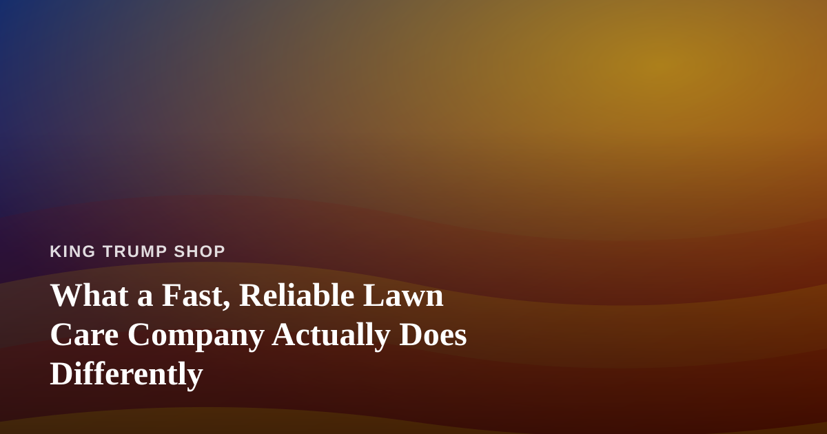 What a Fast, Reliable Lawn Care Company Actually Does Differently