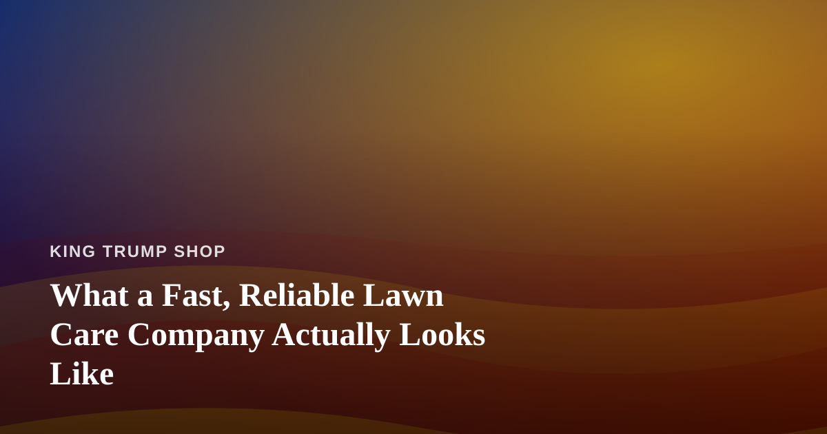 What a Fast, Reliable Lawn Care Company Actually Looks Like