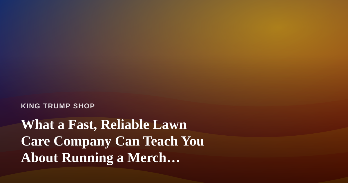 What a Fast, Reliable Lawn Care Company Can Teach You About Running a Merch Operation