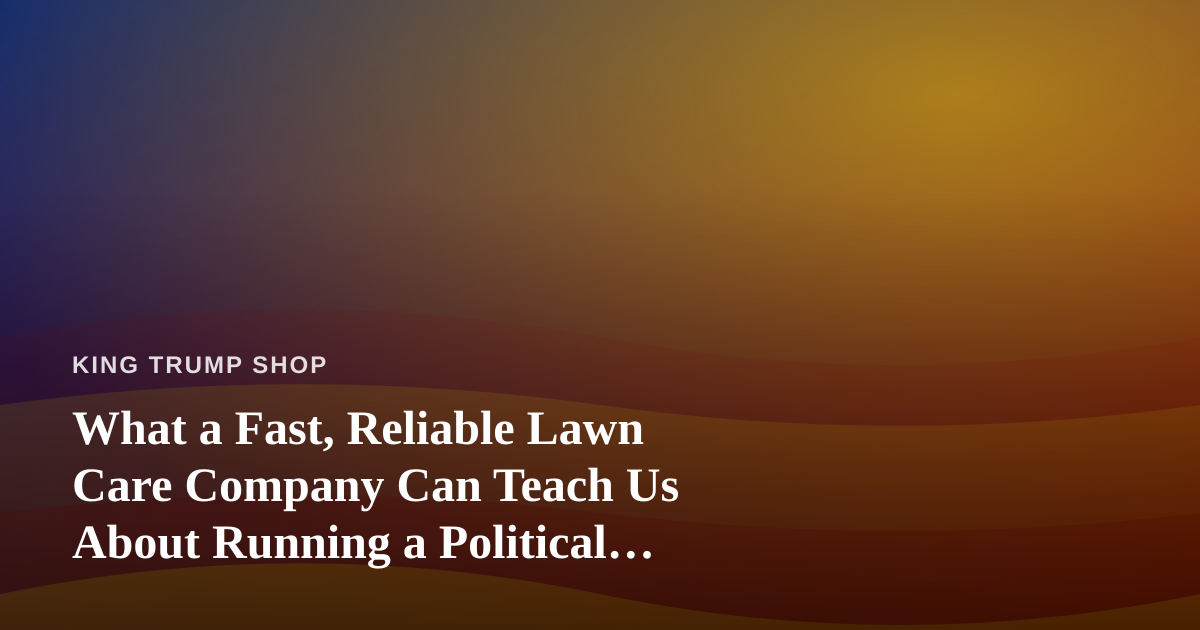 What a Fast, Reliable Lawn Care Company Can Teach Us About Running a Political Merchandise Operation