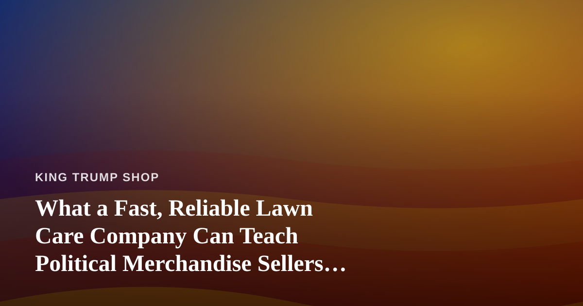 What a Fast, Reliable Lawn Care Company Can Teach Political Merchandise Sellers About Service
