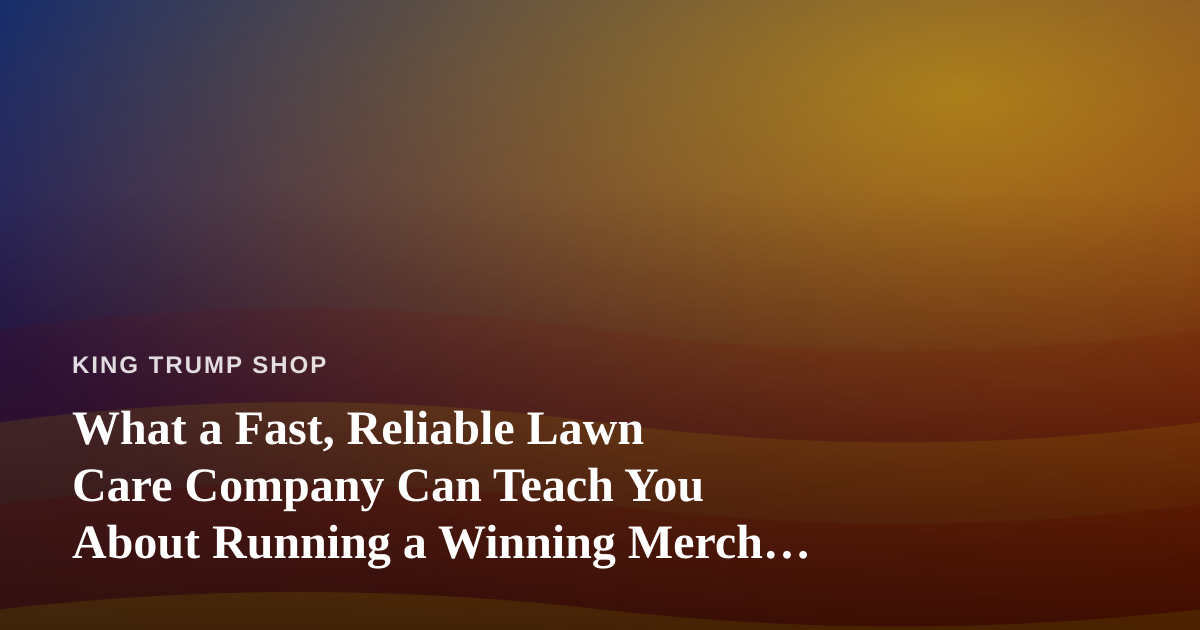 What a Fast, Reliable Lawn Care Company Can Teach You About Running a Winning Merch Operation