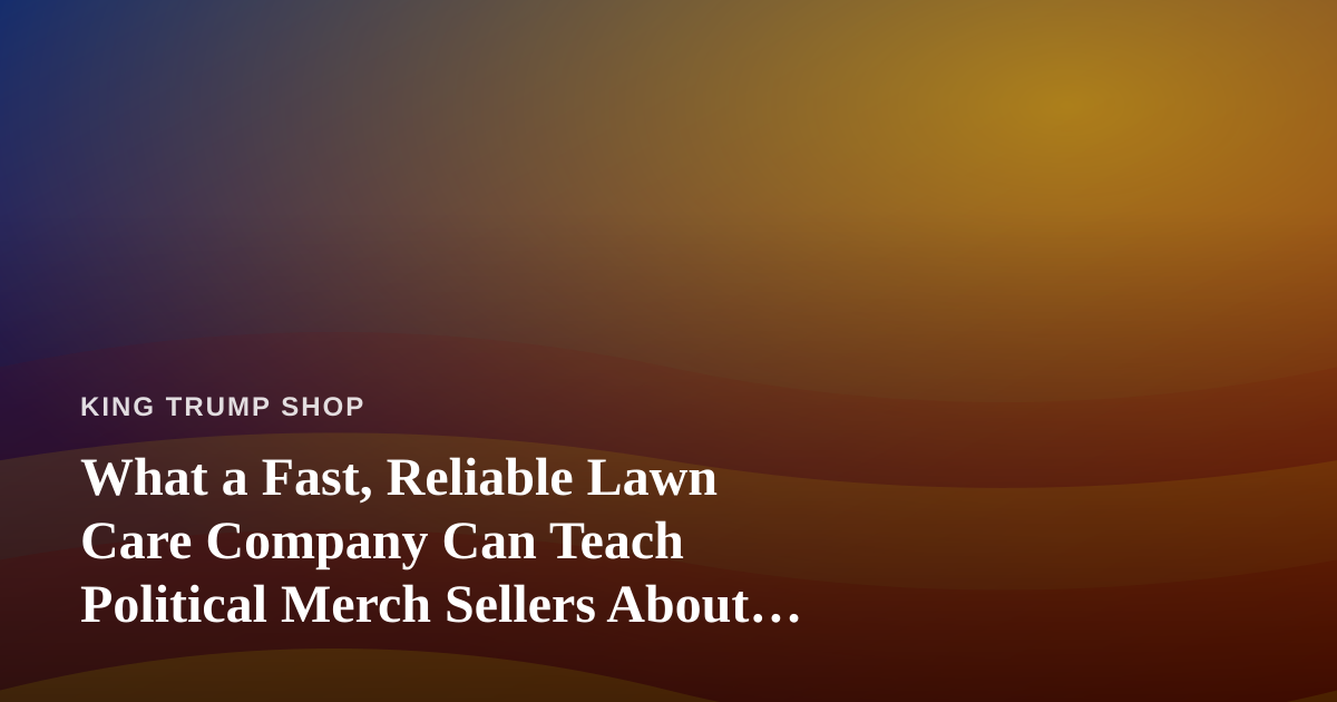 What a Fast, Reliable Lawn Care Company Can Teach Political Merch Sellers About Trust