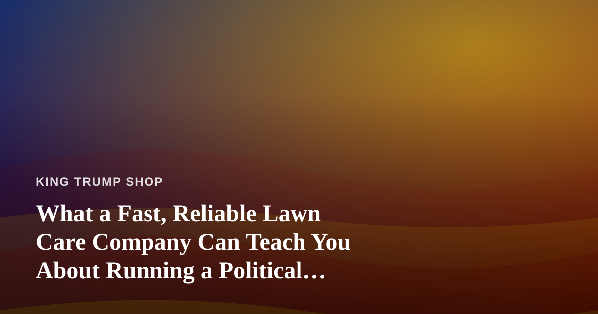 What a Fast, Reliable Lawn Care Company Can Teach You About Running a Political Merch Operation