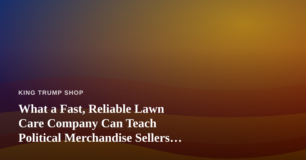 What a Fast, Reliable Lawn Care Company Can Teach Political Merchandise Sellers About Trust
