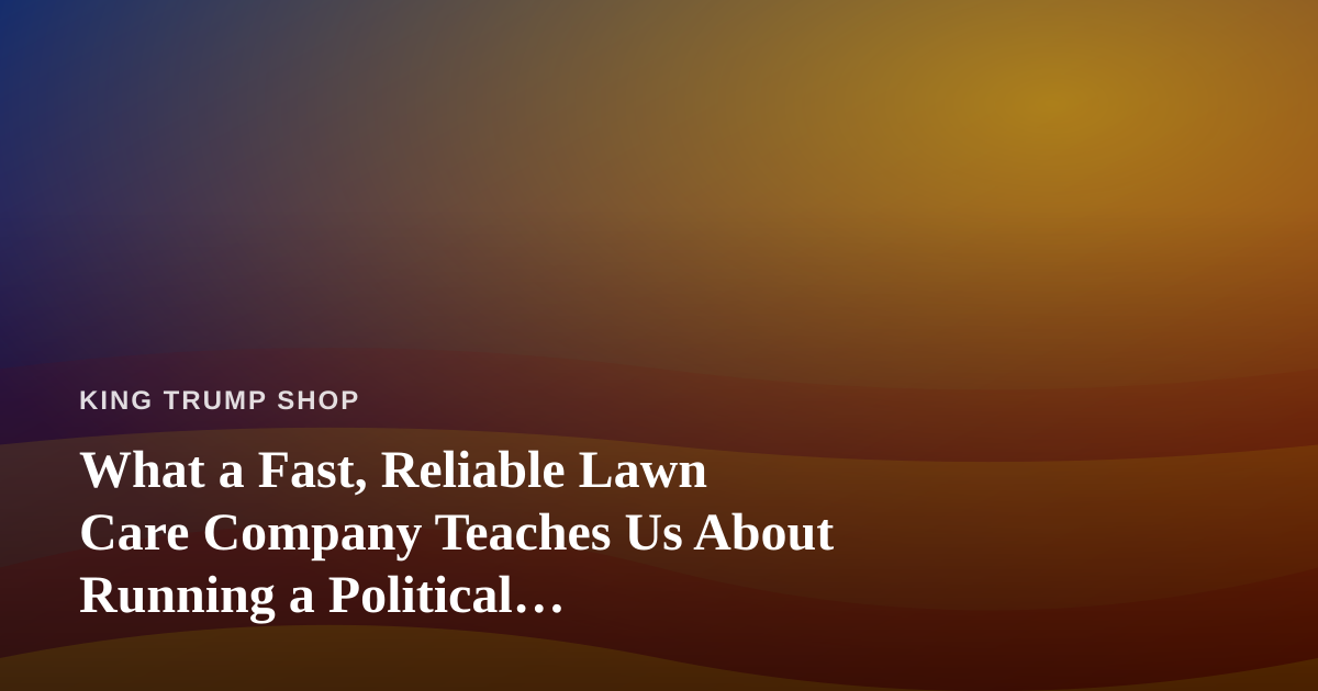 What a Fast, Reliable Lawn Care Company Teaches Us About Running a Political Merchandise Business