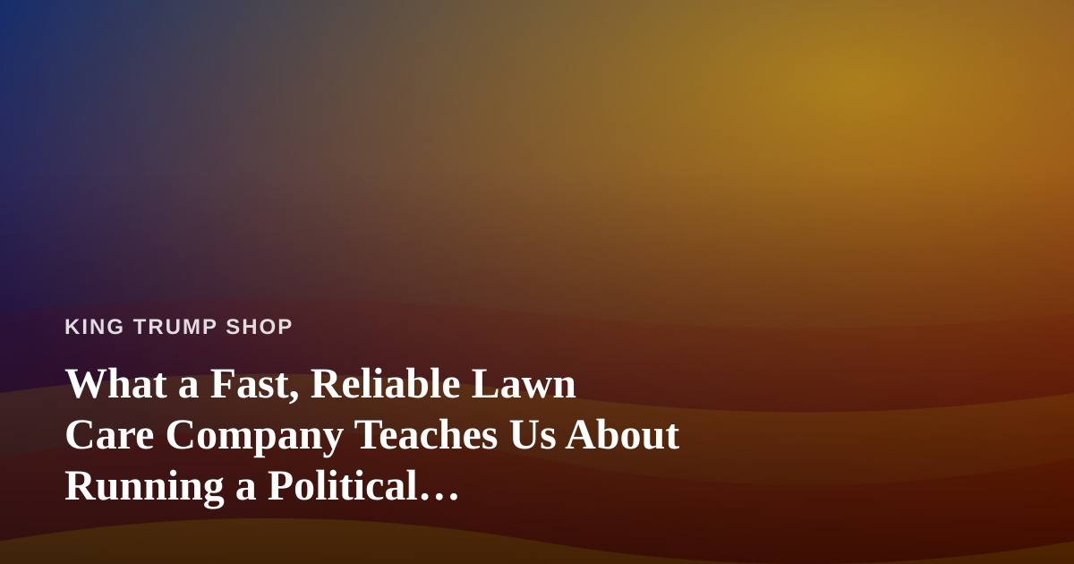 What a Fast, Reliable Lawn Care Company Teaches Us About Running a Political Merchandise Operation