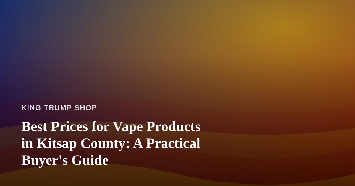Best Prices for Vape Products in Kitsap County: A Practical Buyer’s Guide