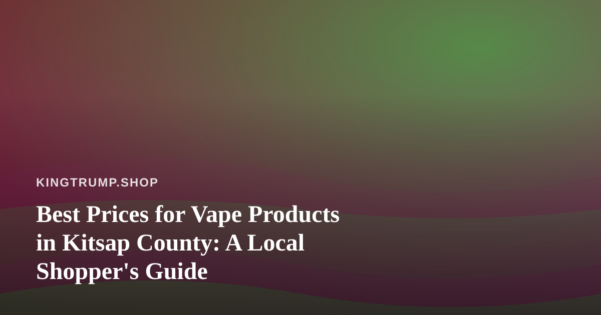Best Prices for Vape Products in Kitsap County: A Local Shopper’s Guide