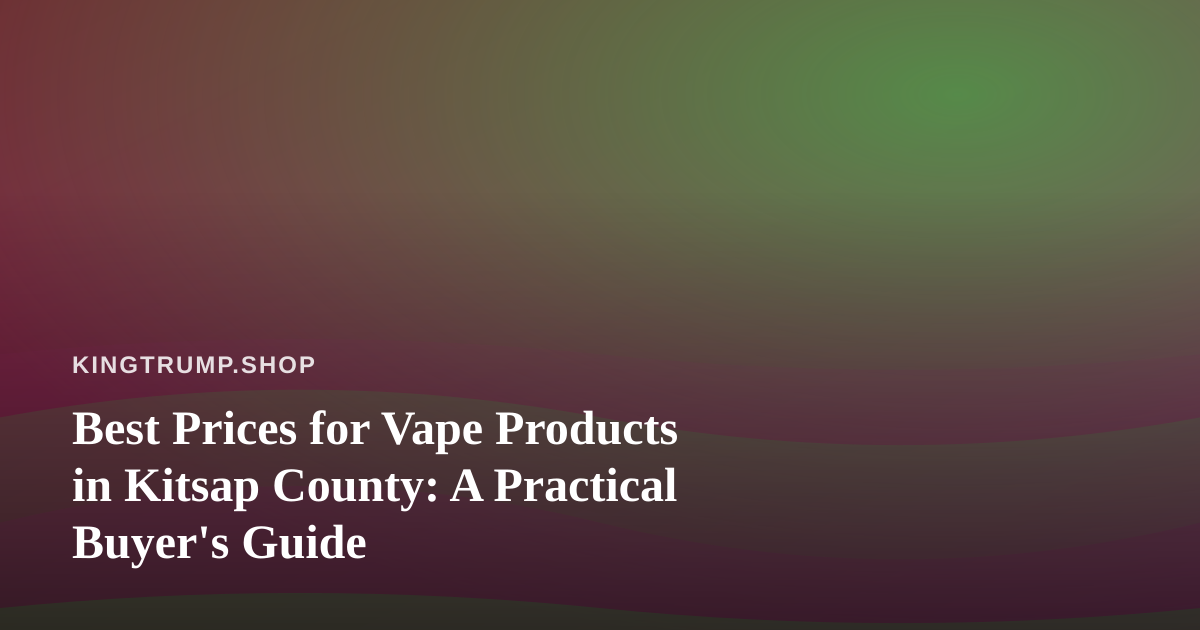 Best Prices for Vape Products in Kitsap County: A Practical Buyer’s Guide