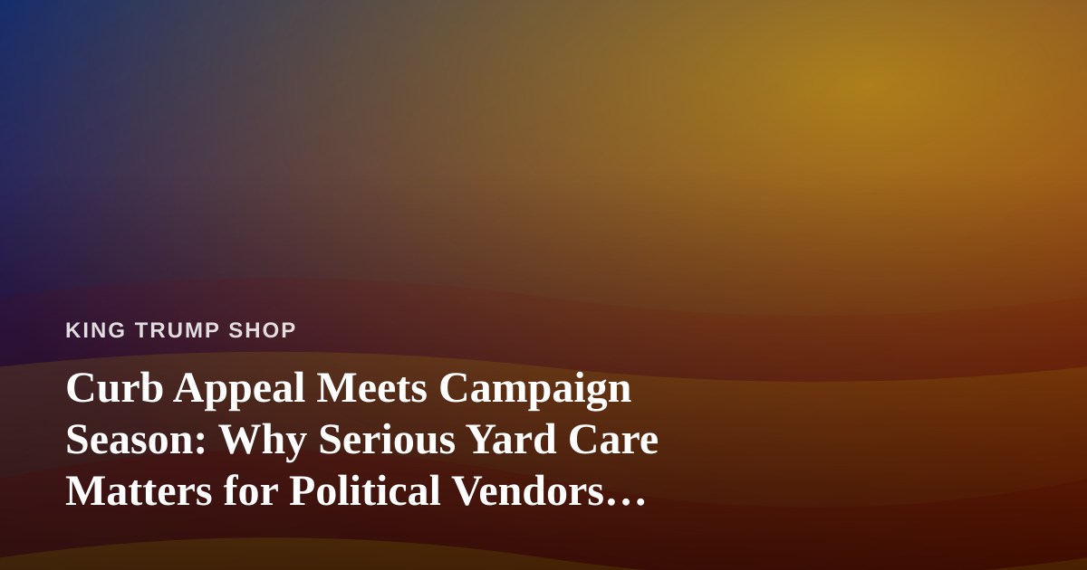 Curb Appeal Meets Campaign Season: Why Serious Yard Care Matters for Political Vendors and Supporters