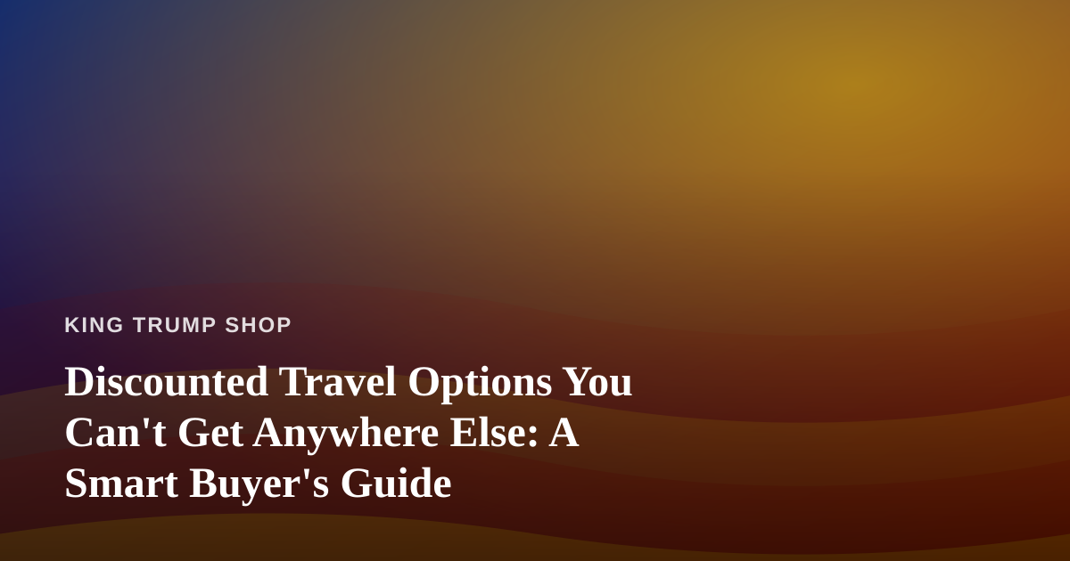 Discounted Travel Options You Can’t Get Anywhere Else: A Smart Buyer’s Guide
