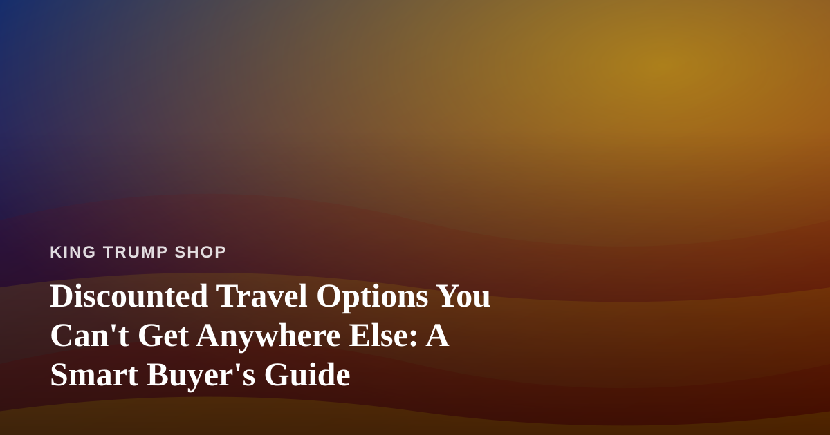 Discounted Travel Options You Can’t Get Anywhere Else: A Smart Buyer’s Guide