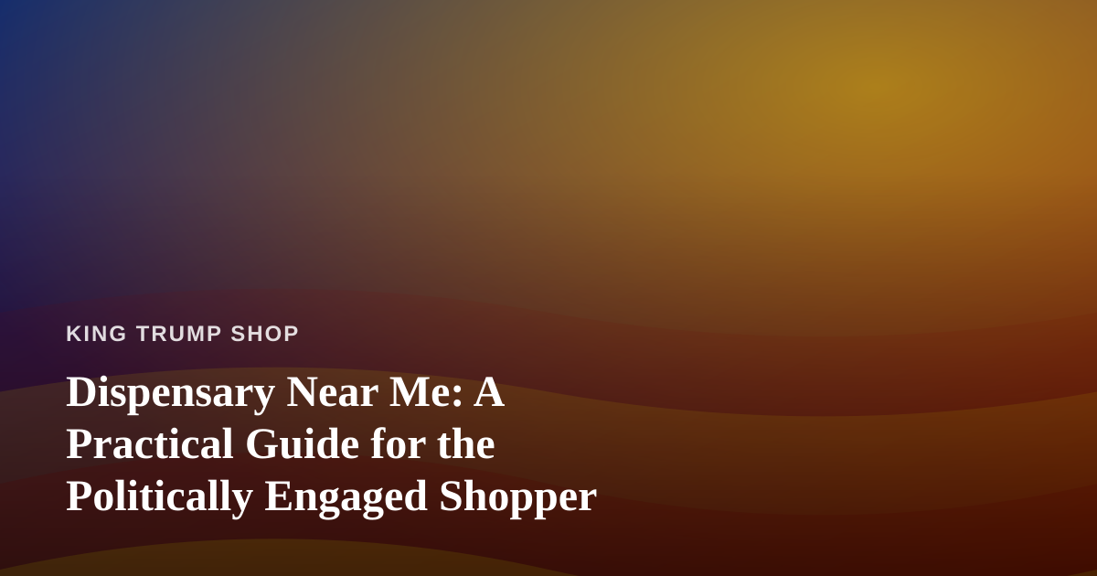 Dispensary Near Me: A Practical Guide for the Politically Engaged Shopper